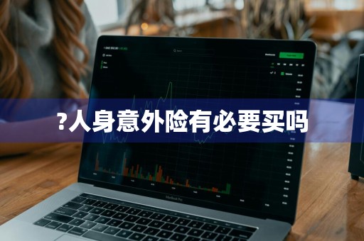 ?人身意外险有必要买吗