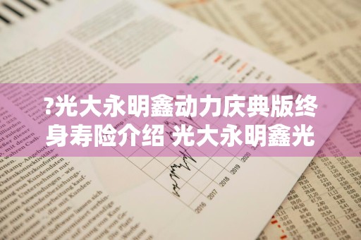 ?光大永明鑫动力庆典版终身寿险介绍 光大永明鑫光明终身寿险怎么样