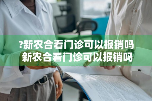 ?新农合看门诊可以报销吗 新农合看门诊可以报销吗