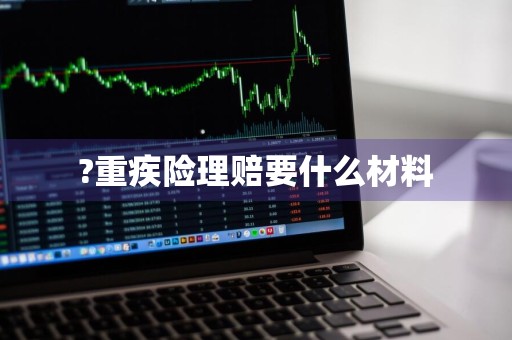 ?重疾险理赔要什么材料