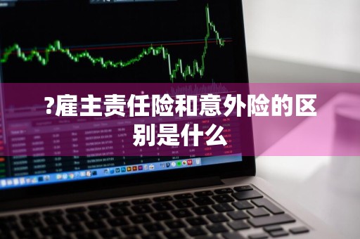 ?雇主责任险和意外险的区别是什么