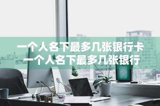 一个人名下最多几张银行卡 一个人名下最多几张银行卡?