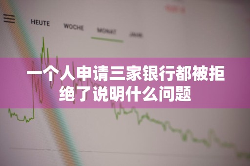 一个人申请三家银行都被拒绝了说明什么问题