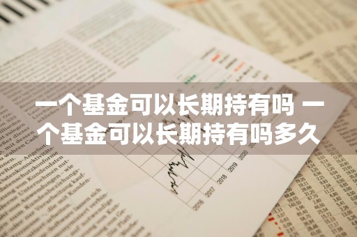 一个基金可以长期持有吗 一个基金可以长期持有吗多久