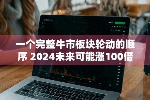 一个完整牛市板块轮动的顺序 2024未来可能涨100倍的股票