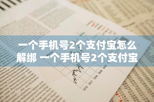 一个手机号2个支付宝怎么解绑 一个手机号2个支付宝怎么解绑?