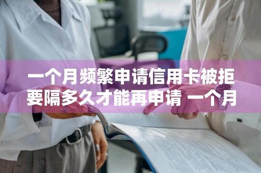 一个月频繁申请信用卡被拒要隔多久才能再申请 一个月多次申请信用卡被拒
