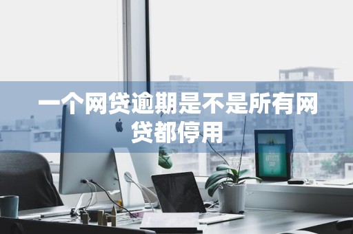 一个网贷逾期是不是所有网贷都停用