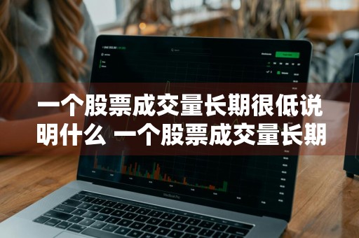 一个股票成交量长期很低说明什么 一个股票成交量长期很低说明什么问题