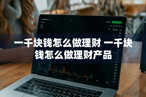 一千块钱怎么做理财 一千块钱怎么做理财产品