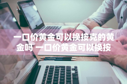 一口价黄金可以换按克的黄金吗 一口价黄金可以换按克的黄金吗?