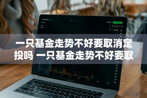 一只基金走势不好要取消定投吗 一只基金走势不好要取消定投吗为什么