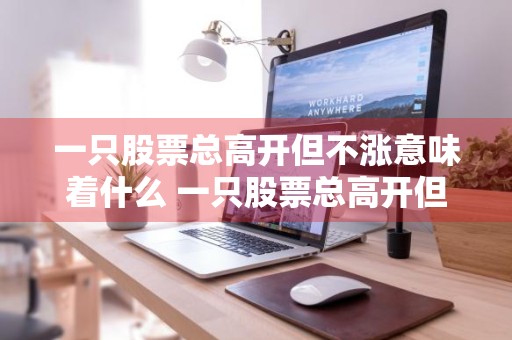 一只股票总高开但不涨意味着什么 一只股票总高开但不涨意味着什么呢
