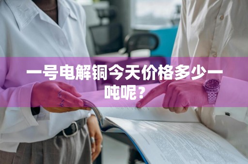 一号电解铜今天价格多少一吨呢？