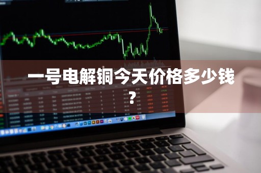 一号电解铜今天价格多少钱？