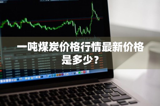 一吨煤炭价格行情最新价格是多少？