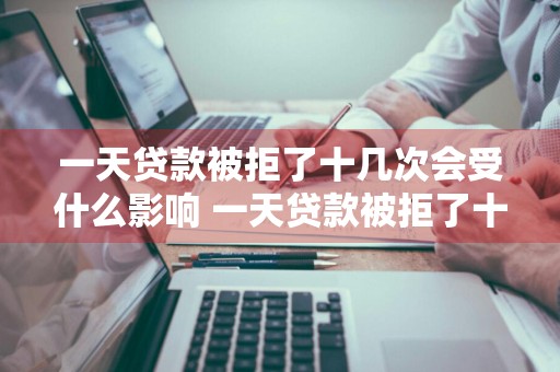 一天贷款被拒了十几次会受什么影响 一天贷款被拒了十几次会受什么影响呢