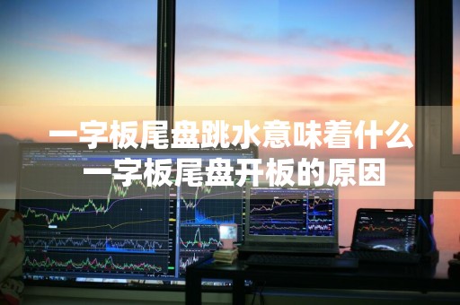 一字板尾盘跳水意味着什么 一字板尾盘开板的原因