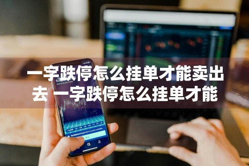 一字跌停怎么挂单才能卖出去 一字跌停怎么挂单才能卖出去?