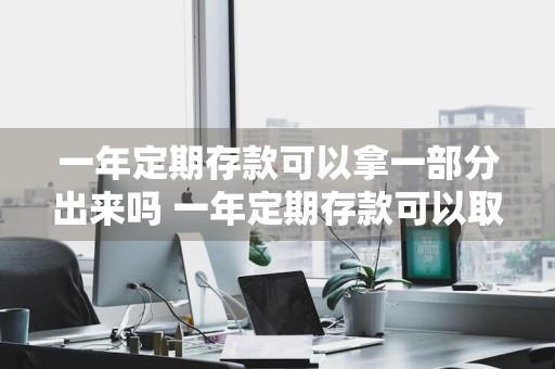 一年定期存款可以拿一部分出来吗 一年定期存款可以取吗