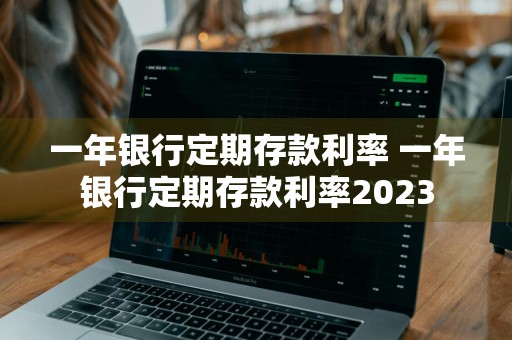 一年银行定期存款利率 一年银行定期存款利率2023