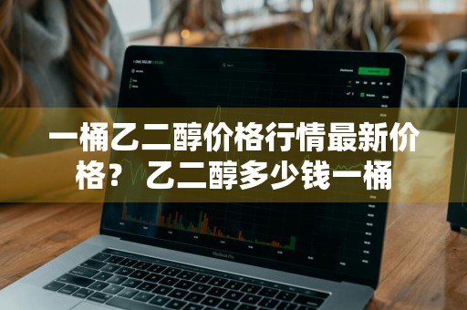 一桶乙二醇价格行情最新价格？ 乙二醇多少钱一桶