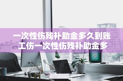 一次性伤残补助金多久到账 工伤一次性伤残补助金多久到账
