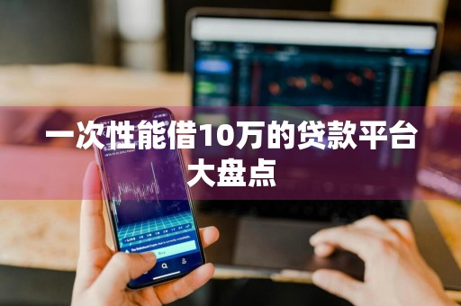 一次性能借10万的贷款平台大盘点