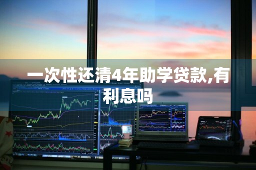 一次性还清4年助学贷款,有利息吗