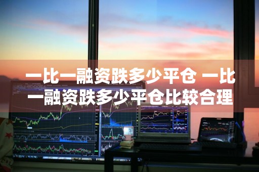 一比一融资跌多少平仓 一比一融资跌多少平仓比较合理