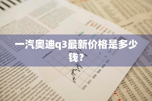 一汽奥迪q3最新价格是多少钱?