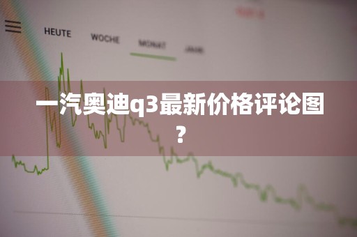 一汽奥迪q3最新价格评论图？