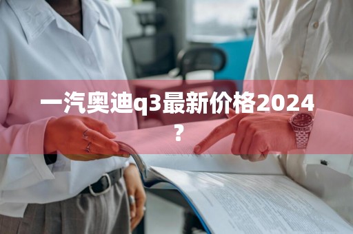 一汽奥迪q3最新价格2024？