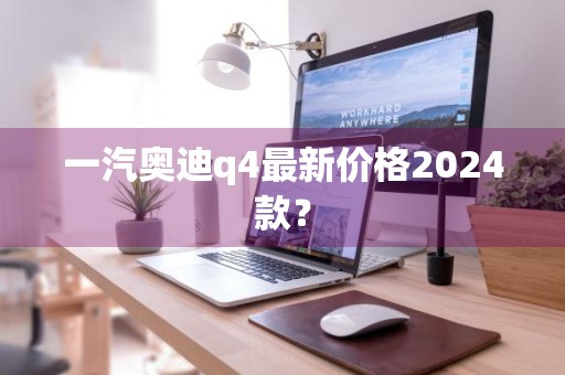 一汽奥迪q4最新价格2024款？