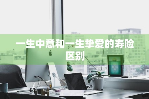 一生中意和一生挚爱的寿险区别