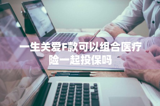一生关爱F款可以组合医疗险一起投保吗