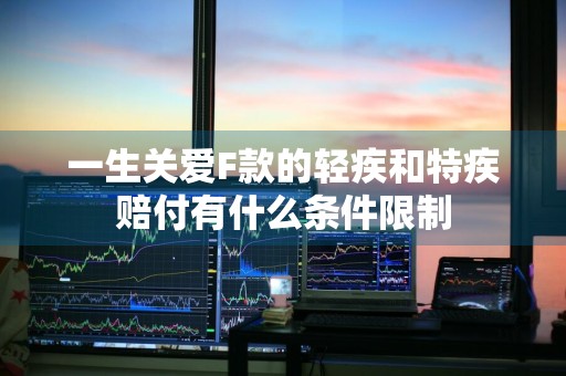 一生关爱F款的轻疾和特疾赔付有什么条件限制