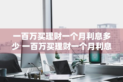 一百万买理财一个月利息多少 一百万买理财一个月利息多少钱