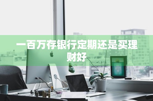 一百万存银行定期还是买理财好