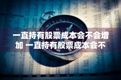 一直持有股票成本会不会增加 一直持有股票成本会不会增加股价
