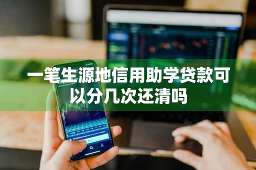 一笔生源地信用助学贷款可以分几次还清吗