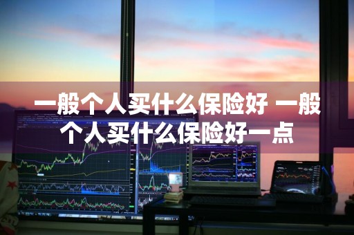 一般个人买什么保险好 一般个人买什么保险好一点
