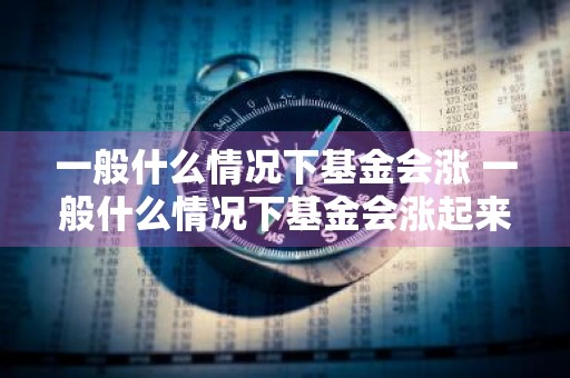一般什么情况下基金会涨 一般什么情况下基金会涨起来