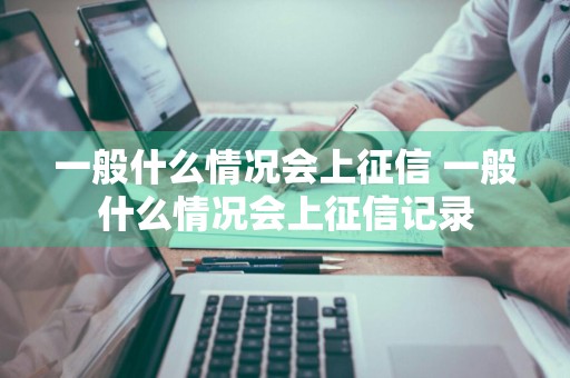 一般什么情况会上征信 一般什么情况会上征信记录