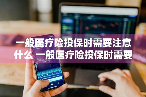 一般医疗险投保时需要注意什么 一般医疗险投保时需要注意什么事项