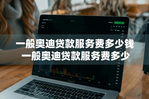 一般奥迪贷款服务费多少钱 一般奥迪贷款服务费多少钱啊