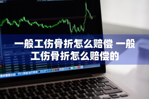 一般工伤骨折怎么赔偿 一般工伤骨折怎么赔偿的