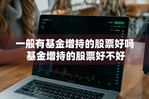一般有基金增持的股票好吗 基金增持的股票好不好
