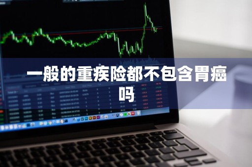 一般的重疾险都不包含胃癌吗