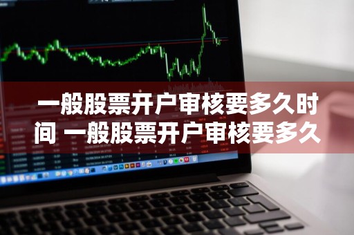 一般股票开户审核要多久时间 一般股票开户审核要多久时间完成